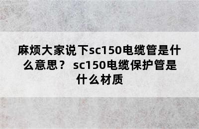 麻烦大家说下sc150电缆管是什么意思？ sc150电缆保护管是什么材质